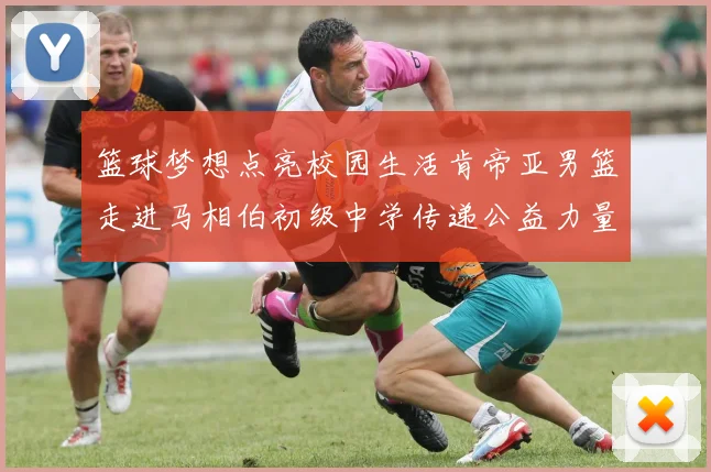 篮球梦想点亮校园生活肯帝亚男篮走进马相伯初级中学传递公益力量