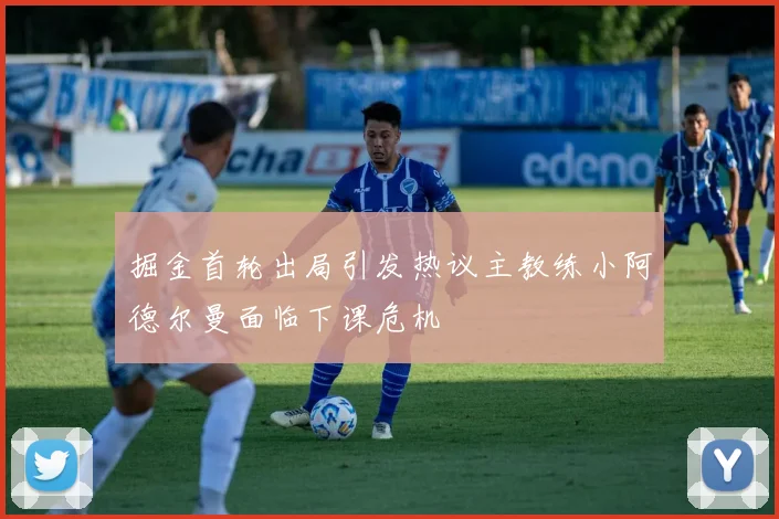 掘金首轮出局引发热议主教练小阿德尔曼面临下课危机