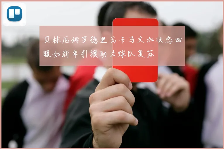 贝林厄姆罗德里戈卡马文加状态回暖如新年引援助力球队复苏