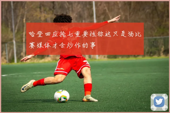 哈登回应抢七重要性称这只是场比赛媒体才会炒作的事