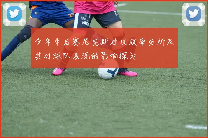 今年季后赛尼克斯进攻效率分析及其对球队表现的影响探讨